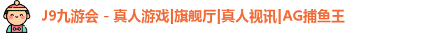 J9九游会 - 真人游戏|旗舰厅|真人视讯|AG捕鱼王